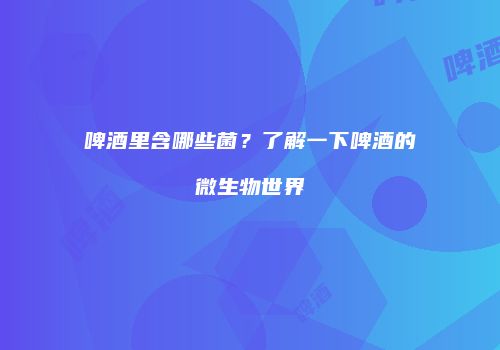 啤酒里含哪些菌？了解一下啤酒的微生物世界