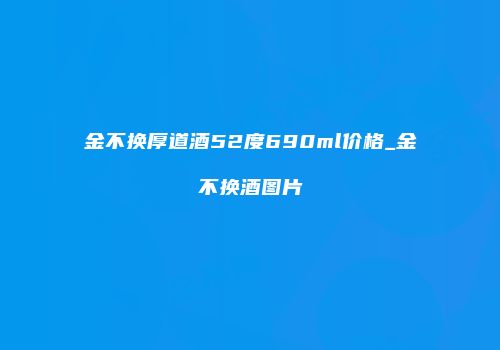 金不换厚道酒52度690ml价格_金不换酒图片