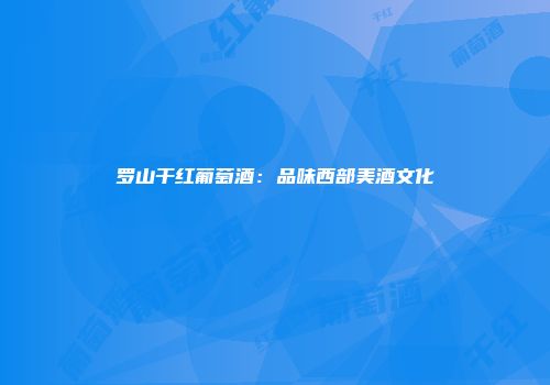 罗山干红葡萄酒：品味西部美酒文化