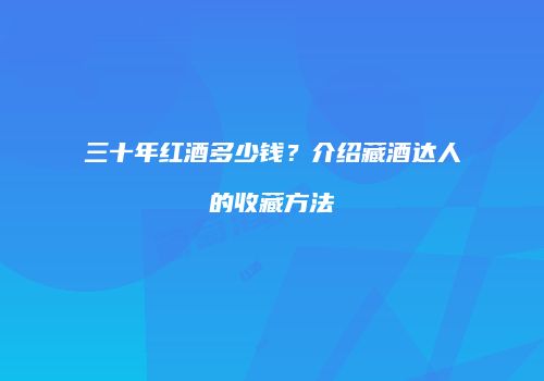 三十年红酒多少钱？介绍藏酒达人的收藏方法