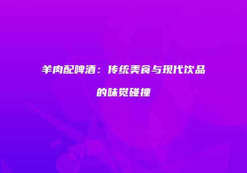 羊肉配啤酒：传统美食与现代饮品的味觉碰撞