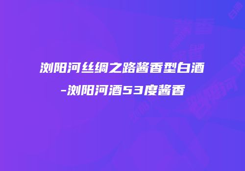 浏阳河丝绸之路酱香型白酒-浏阳河酒53度酱香