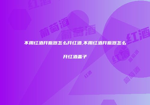 不用红酒开瓶器怎么开红酒,不用红酒开瓶器怎么开红酒盖子