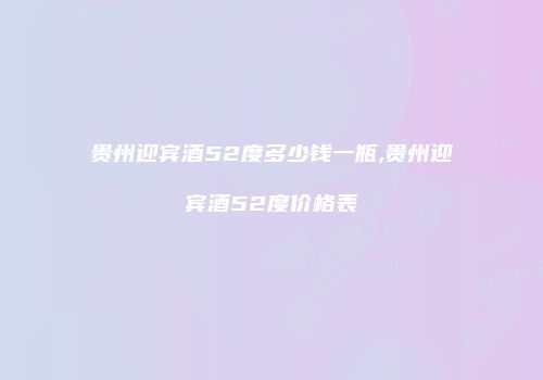 贵州迎宾酒52度多少钱一瓶,贵州迎宾酒52度价格表