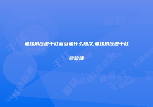 老橡树庄园干红葡萄酒什么档次,老橡树庄园干红葡萄酒