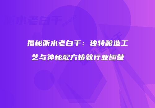 揭秘衡水老白干：独特酿造工艺与神秘配方铸就行业翘楚