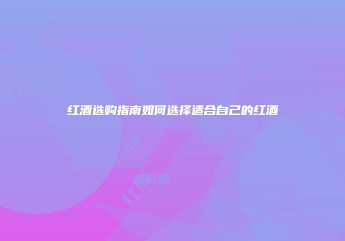 红酒选购指南如何选择适合自己的红酒