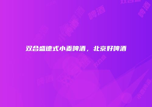 双合盛德式小麦啤酒，北京好啤酒