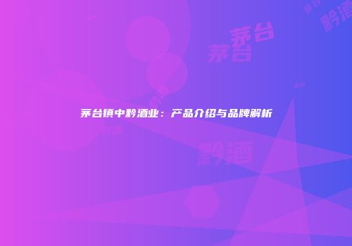 茅台镇中黔酒业：产品介绍与品牌解析