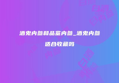 酒鬼内参和品鉴内参_酒鬼内参适合收藏吗