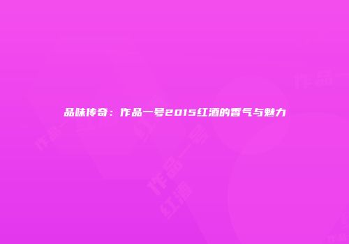 品味传奇：作品一号2015红酒的香气与魅力