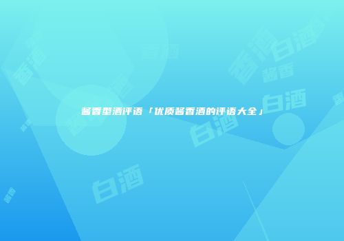 酱香型酒评语「优质酱香酒的评语大全」