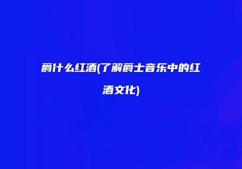 爵什么红酒(了解爵士音乐中的红酒文化)