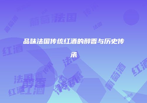 品味法国传统红酒的醇香与历史传承