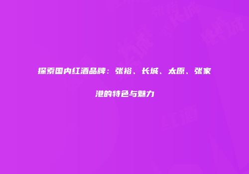 探索国内红酒品牌：张裕、长城、太原、张家港的特色与魅力