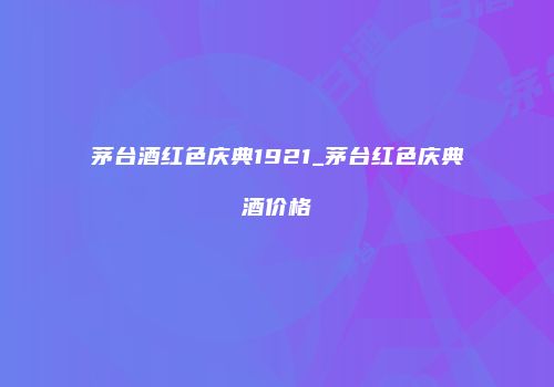 茅台酒红色庆典1921_茅台红色庆典酒价格