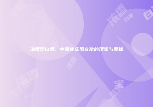 浓香型白酒：中国传统酒文化的瑰宝与奥秘