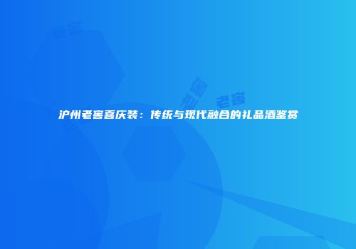 沪州老窖喜庆装：传统与现代融合的礼品酒鉴赏