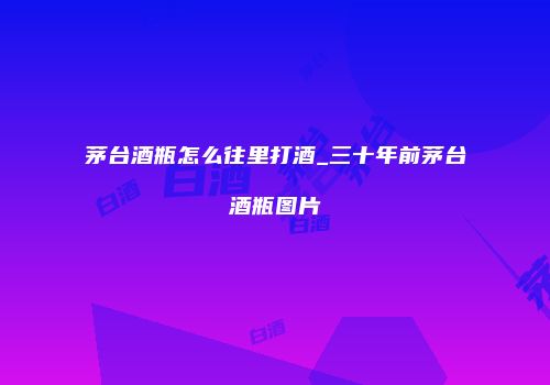 茅台酒瓶怎么往里打酒_三十年前茅台酒瓶图片
