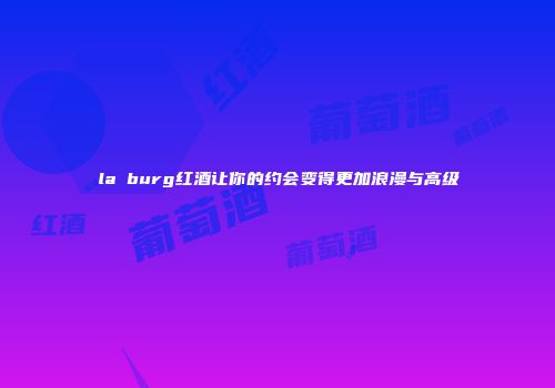 la burg红酒让你的约会变得更加浪漫与高级