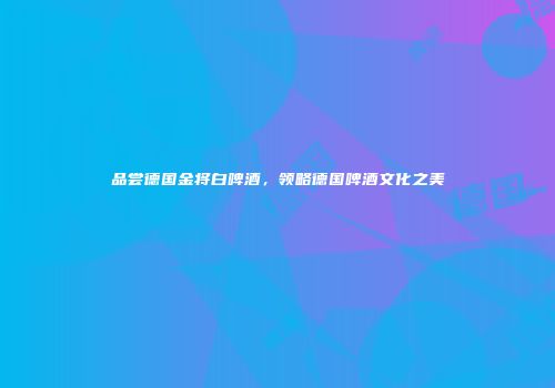 品尝德国金将白啤酒，领略德国啤酒文化之美