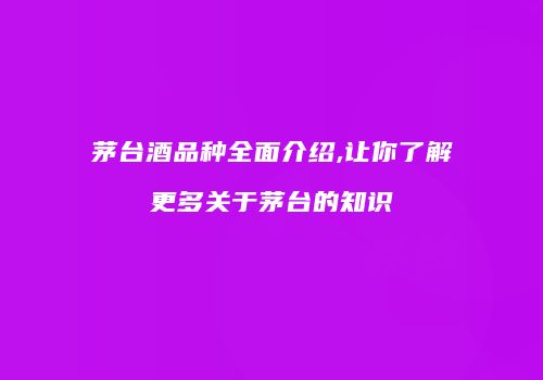 茅台酒品种全面介绍,让你了解更多关于茅台的知识