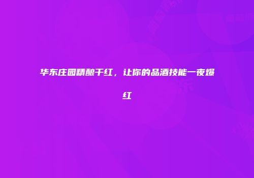 华东庄园精酿干红，让你的品酒技能一夜爆红
