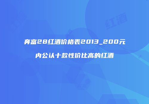 奔富28红酒价格表2013_200元内公认十款性价比高的红酒