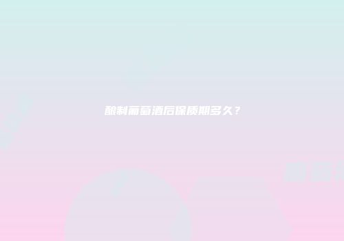 酿制葡萄酒后保质期多久？