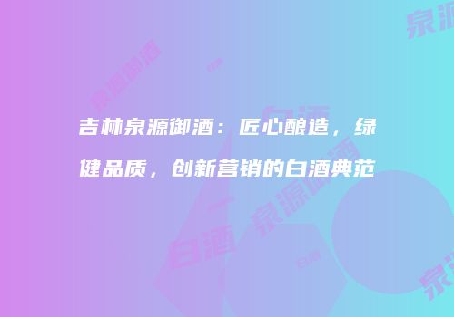 吉林泉源御酒：匠心酿造，绿健品质，创新营销的白酒典范