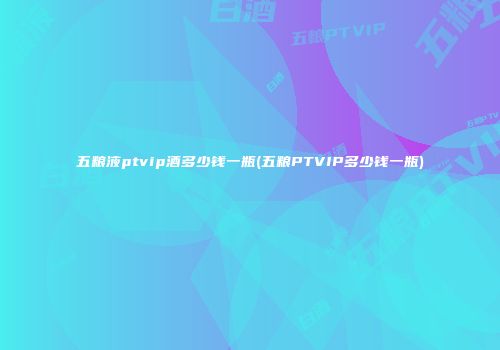 五粮液ptvip酒多少钱一瓶(五粮PTVIP多少钱一瓶)
