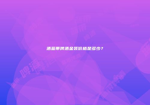 酒蓝带啤酒金装价格是多少？