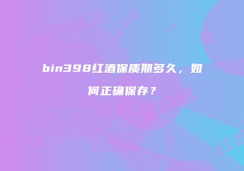 bin398红酒保质期多久，如何正确保存？