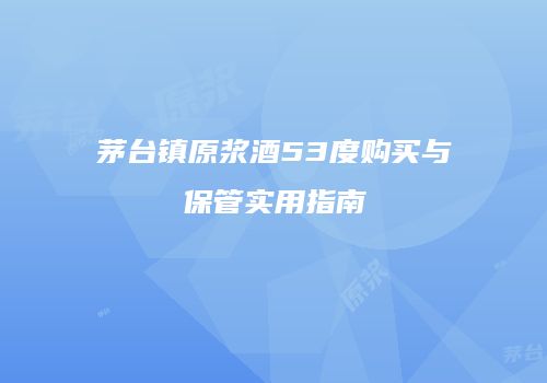 茅台镇原浆酒53度购买与保管实用指南