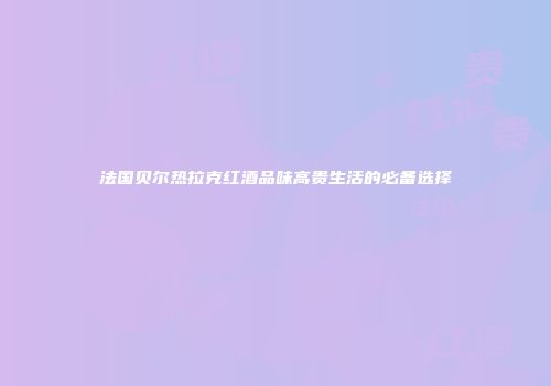 法国贝尔热拉克红酒品味高贵生活的必备选择