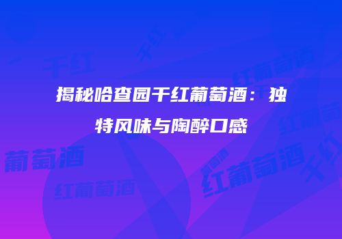揭秘哈查园干红葡萄酒：独特风味与陶醉口感