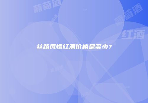 丝路风情红酒价格是多少？