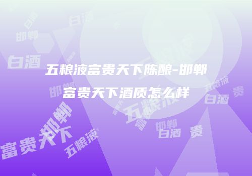 五粮液富贵天下陈酿-邯郸富贵天下酒质怎么样