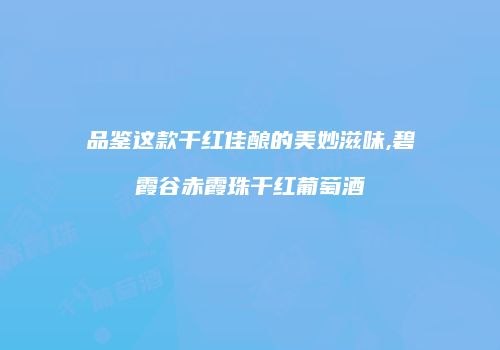 品鉴这款干红佳酿的美妙滋味,碧霞谷赤霞珠干红葡萄酒