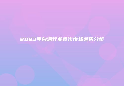 2023年白酒行业餐饮市场趋势分析