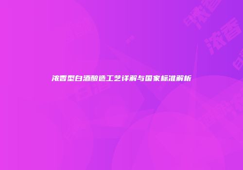 浓香型白酒酿造工艺详解与国家标准解析