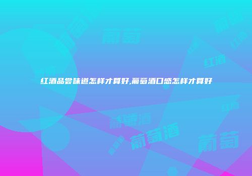 红酒品尝味道怎样才算好,葡萄酒口感怎样才算好