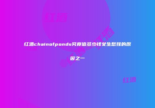 红酒chainofponds究竟值多少钱女生愁嫁的原因之一