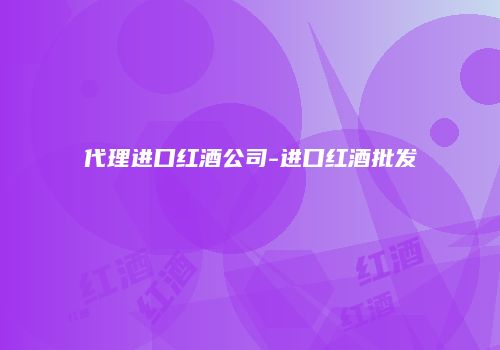 代理进口红酒公司-进口红酒批发