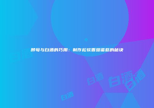 酵母与白酒的巧用：制作松软香甜蛋糕的秘诀
