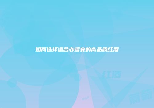如何选择适合办婚宴的高品质红酒