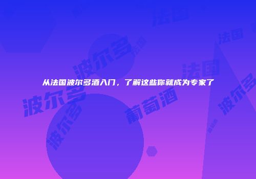 从法国波尔多酒入门，了解这些你就成为专家了