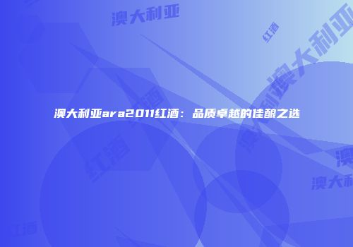 澳大利亚ara2011红酒：品质卓越的佳酿之选