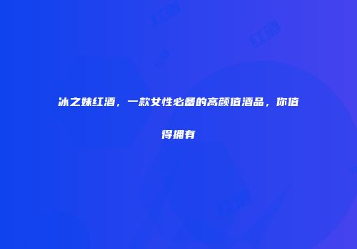 冰之妹红酒，一款女性必备的高颜值酒品，你值得拥有