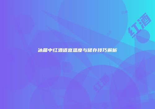 冰箱中红酒适宜温度与储存技巧解析